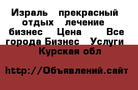 Израль - прекрасный  отдых - лечение - бизнес  › Цена ­ 1 - Все города Бизнес » Услуги   . Курская обл.